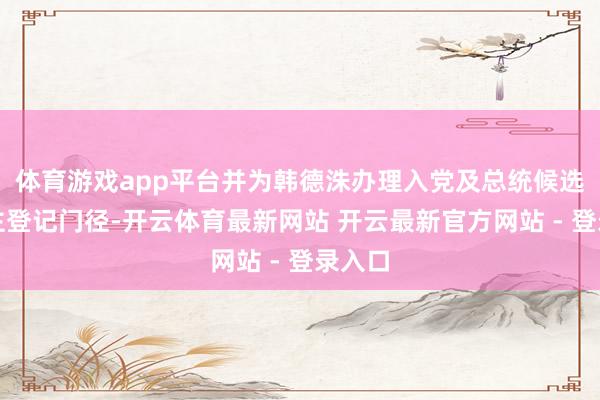 体育游戏app平台并为韩德洙办理入党及总统候选东谈主登记门径-开云体育最新网站 开云最新官方网站 - 登录入口