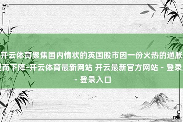 开云体育聚焦国内情状的英国股市因一份火热的通胀讲授而下降-开云体育最新网站 开云最新官方网站 - 登录入口