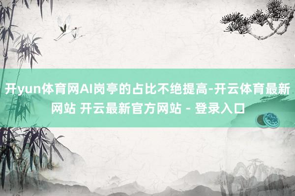 开yun体育网AI岗亭的占比不绝提高-开云体育最新网站 开云最新官方网站 - 登录入口