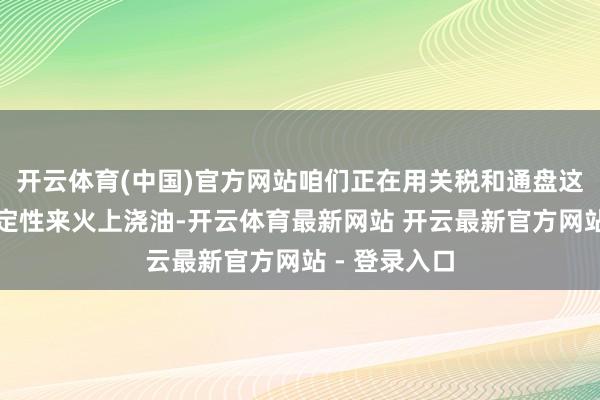 开云体育(中国)官方网站咱们正在用关税和通盘这些预算不笃定性来火上浇油-开云体育最新网站 开云最新官方网站 - 登录入口