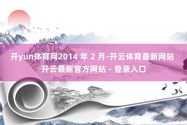 开yun体育网2014 年 2 月-开云体育最新网站 开云最新官方网站 - 登录入口