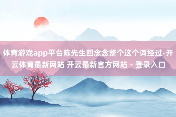 体育游戏app平台陈先生回念念整个这个词经过-开云体育最新网站 开云最新官方网站 - 登录入口
