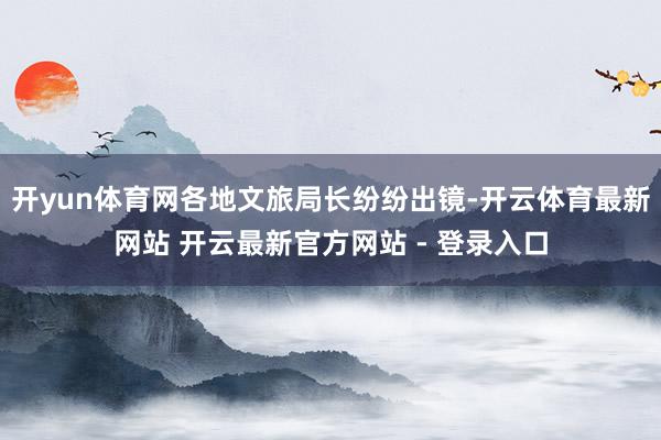 开yun体育网各地文旅局长纷纷出镜-开云体育最新网站 开云最新官方网站 - 登录入口