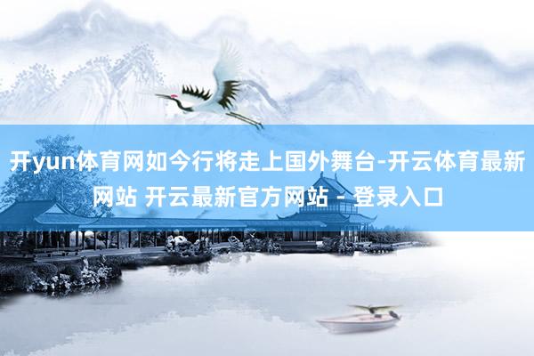 开yun体育网如今行将走上国外舞台-开云体育最新网站 开云最新官方网站 - 登录入口