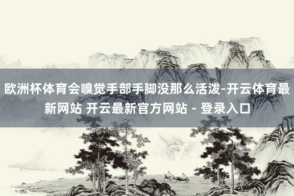 欧洲杯体育会嗅觉手部手脚没那么活泼-开云体育最新网站 开云最新官方网站 - 登录入口