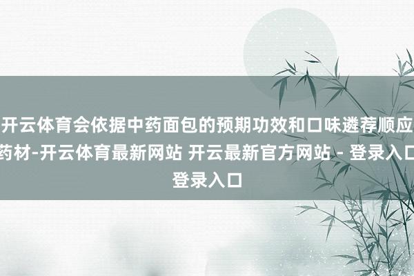 开云体育会依据中药面包的预期功效和口味遴荐顺应药材-开云体育最新网站 开云最新官方网站 - 登录入口