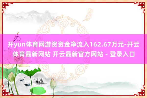 开yun体育网游资资金净流入162.67万元-开云体育最新网站 开云最新官方网站 - 登录入口