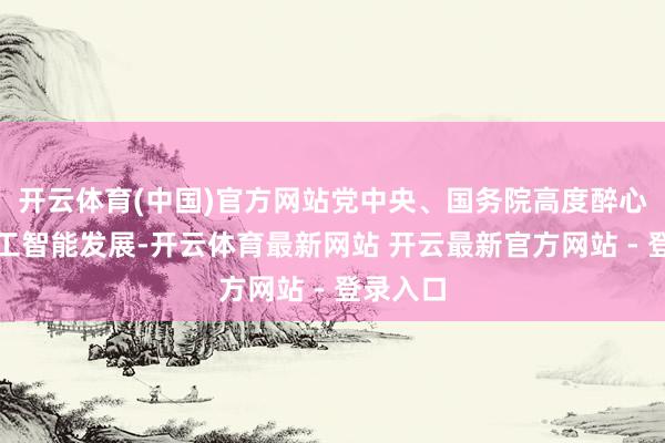 开云体育(中国)官方网站党中央、国务院高度醉心东谈主工智能发展-开云体育最新网站 开云最新官方网站 - 登录入口