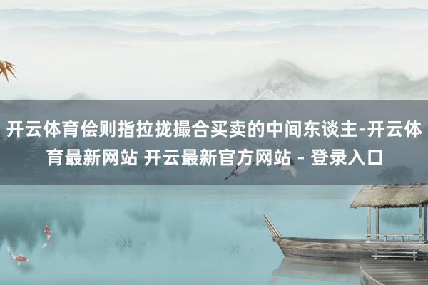 开云体育侩则指拉拢撮合买卖的中间东谈主-开云体育最新网站 开云最新官方网站 - 登录入口