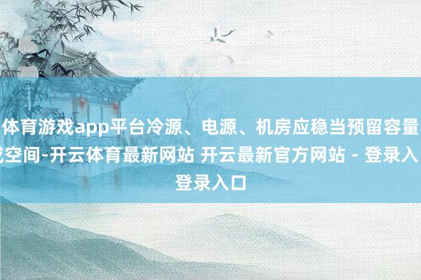体育游戏app平台冷源、电源、机房应稳当预留容量或空间-开云体育最新网站 开云最新官方网站 - 登录入口