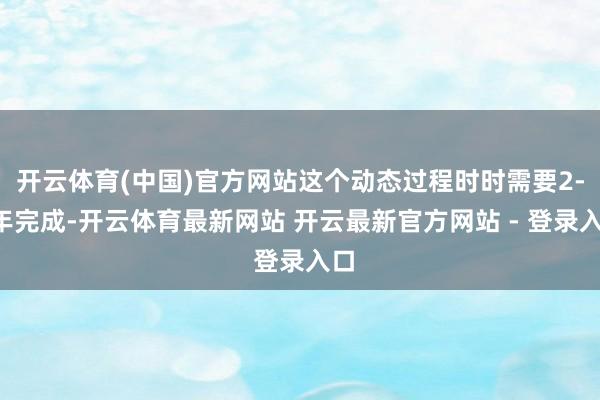 开云体育(中国)官方网站这个动态过程时时需要2-5年完成-开云体育最新网站 开云最新官方网站 - 登录入口