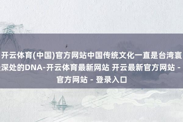开云体育(中国)官方网站中国传统文化一直是台湾寰宇内心最深处的DNA-开云体育最新网站 开云最新官方网站 - 登录入口