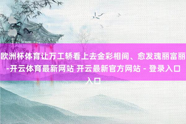 欧洲杯体育让万工轿看上去金彩相间、愈发瑰丽富丽-开云体育最新网站 开云最新官方网站 - 登录入口