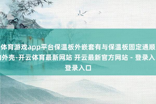 体育游戏app平台保温板外嵌套有与保温板固定通顺的外壳-开云体育最新网站 开云最新官方网站 - 登录入口
