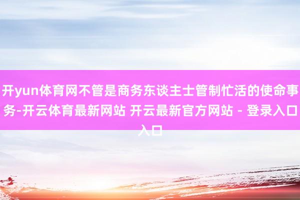 开yun体育网不管是商务东谈主士管制忙活的使命事务-开云体育最新网站 开云最新官方网站 - 登录入口