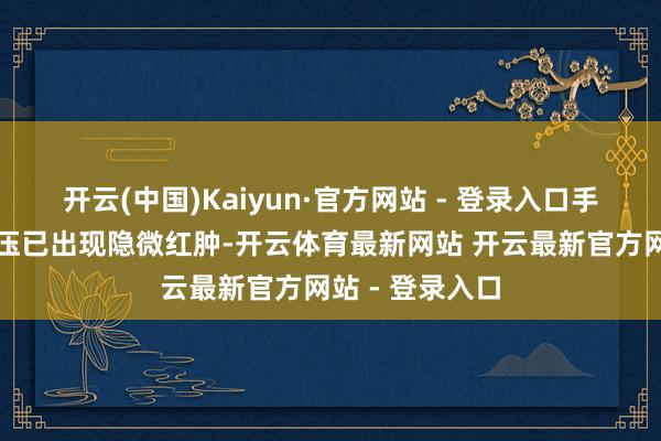 开云(中国)Kaiyun·官方网站 - 登录入口手指因长本领卡压已出现隐微红肿-开云体育最新网站 开云最新官方网站 - 登录入口