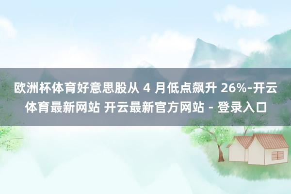 欧洲杯体育好意思股从 4 月低点飙升 26%-开云体育最新网站 开云最新官方网站 - 登录入口