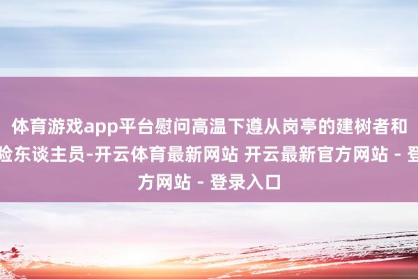 体育游戏app平台慰问高温下遵从岗亭的建树者和赛事保险东谈主员-开云体育最新网站 开云最新官方网站 - 登录入口