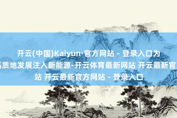 开云(中国)Kaiyun·官方网站 - 登录入口为粤港澳大湾区的高质地发展注入新能源-开云体育最新网站 开云最新官方网站 - 登录入口