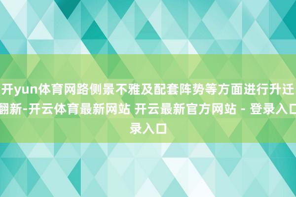 开yun体育网路侧景不雅及配套阵势等方面进行升迁翻新-开云体育最新网站 开云最新官方网站 - 登录入口