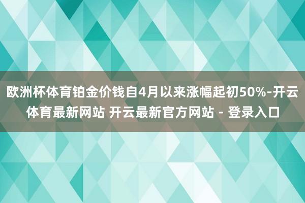 欧洲杯体育铂金价钱自4月以来涨幅起初50%-开云体育最新网站 开云最新官方网站 - 登录入口