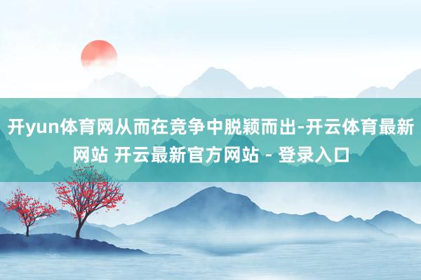 开yun体育网从而在竞争中脱颖而出-开云体育最新网站 开云最新官方网站 - 登录入口