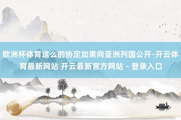 欧洲杯体育这么的协定如果向亚洲列国公开-开云体育最新网站 开云最新官方网站 - 登录入口