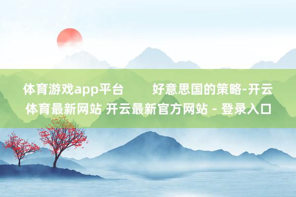 体育游戏app平台        好意思国的策略-开云体育最新网站 开云最新官方网站 - 登录入口