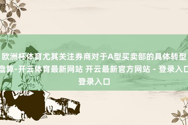 欧洲杯体育尤其关注券商对于A型买卖部的具体转型盘算-开云体育最新网站 开云最新官方网站 - 登录入口