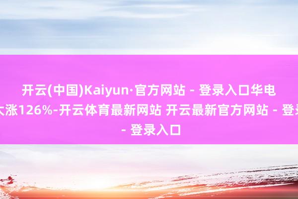 开云(中国)Kaiyun·官方网站 - 登录入口华电新能大涨126%-开云体育最新网站 开云最新官方网站 - 登录入口