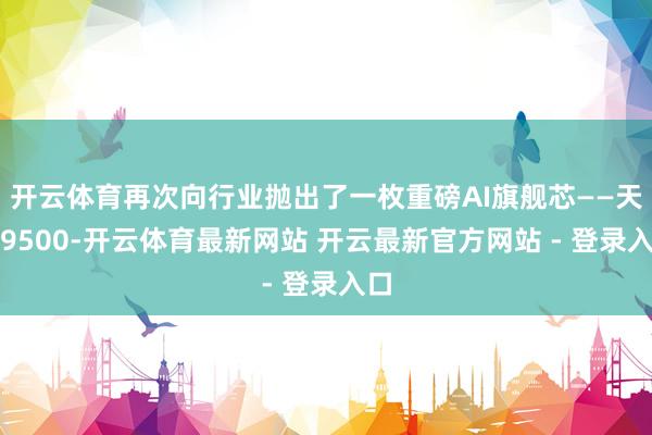 开云体育再次向行业抛出了一枚重磅AI旗舰芯——天玑9500-开云体育最新网站 开云最新官方网站 - 登录入口