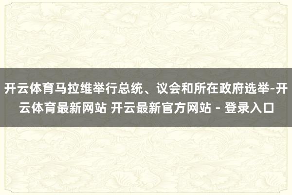 开云体育马拉维举行总统、议会和所在政府选举-开云体育最新网站 开云最新官方网站 - 登录入口