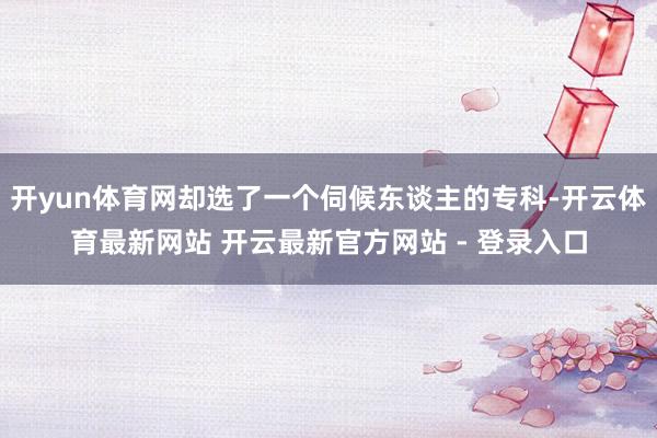 开yun体育网却选了一个伺候东谈主的专科-开云体育最新网站 开云最新官方网站 - 登录入口
