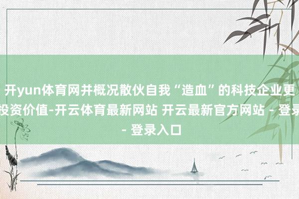 开yun体育网并概况散伙自我“造血”的科技企业更具备投资价值-开云体育最新网站 开云最新官方网站 - 登录入口