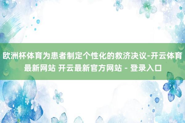 欧洲杯体育为患者制定个性化的救济决议-开云体育最新网站 开云最新官方网站 - 登录入口