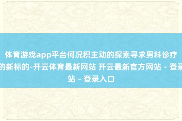 体育游戏app平台何况积主动的探索寻求男科诊疗发展的新标的-开云体育最新网站 开云最新官方网站 - 登录入口