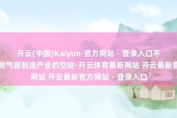 开云(中国)Kaiyun·官方网站 - 登录入口不仅填补了佛平地区傲气器制造产业的空缺-开云体育最新网站 开云最新官方网站 - 登录入口