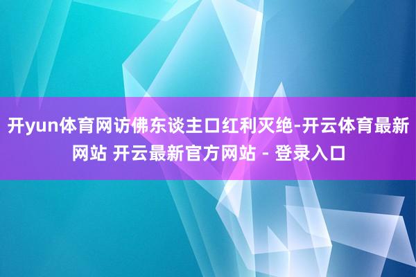开yun体育网访佛东谈主口红利灭绝-开云体育最新网站 开云最新官方网站 - 登录入口