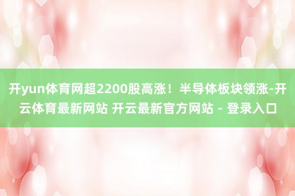 开yun体育网超2200股高涨！半导体板块领涨-开云体育最新网站 开云最新官方网站 - 登录入口