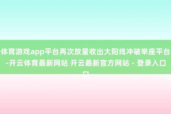 体育游戏app平台再次放量收出大阳线冲破举座平台-开云体育最新网站 开云最新官方网站 - 登录入口