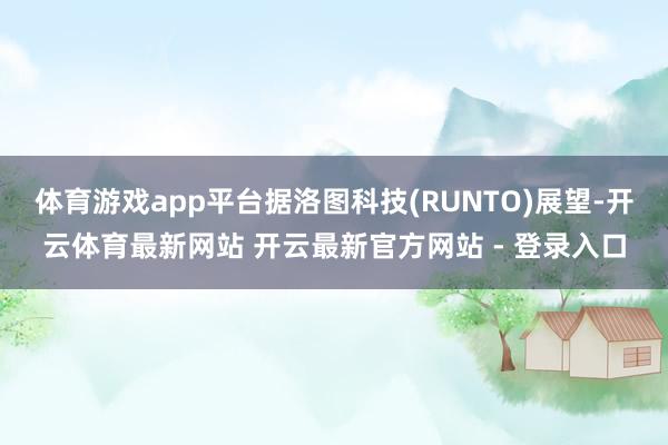 体育游戏app平台据洛图科技(RUNTO)展望-开云体育最新网站 开云最新官方网站 - 登录入口