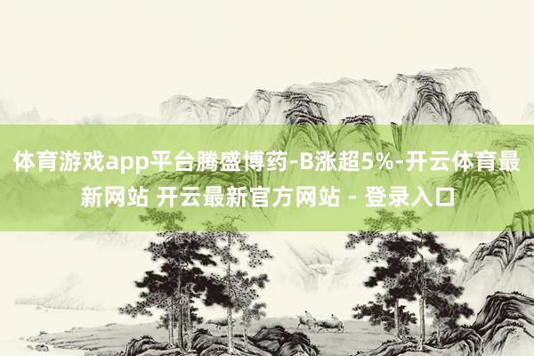 体育游戏app平台腾盛博药-B涨超5%-开云体育最新网站 开云最新官方网站 - 登录入口