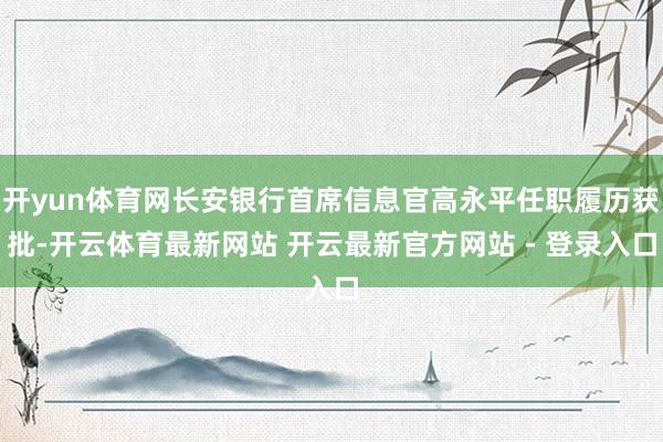 开yun体育网长安银行首席信息官高永平任职履历获批-开云体育最新网站 开云最新官方网站 - 登录入口