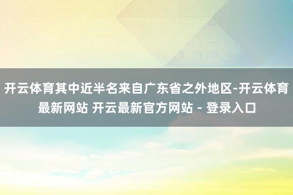 开云体育其中近半名来自广东省之外地区-开云体育最新网站 开云最新官方网站 - 登录入口