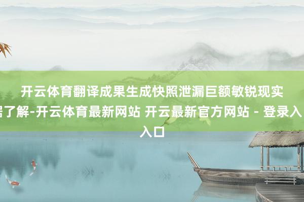 开云体育　　翻译成果生成快照　　泄漏巨额敏锐现实　　据了解-开云体育最新网站 开云最新官方网站 - 登录入口