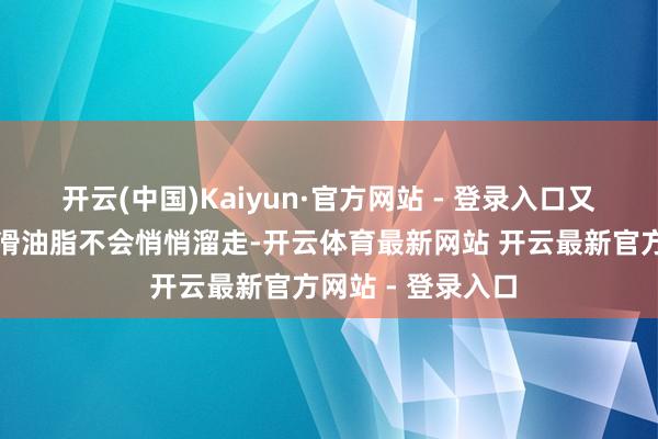 开云(中国)Kaiyun·官方网站 - 登录入口又要确保里面的润滑油脂不会悄悄溜走-开云体育最新网站 开云最新官方网站 - 登录入口