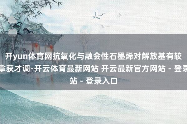 开yun体育网抗氧化与融会性石墨烯对解放基有较强的拿获才调-开云体育最新网站 开云最新官方网站 - 登录入口