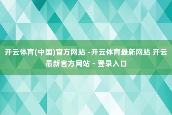 开云体育(中国)官方网站 -开云体育最新网站 开云最新官方网站 - 登录入口