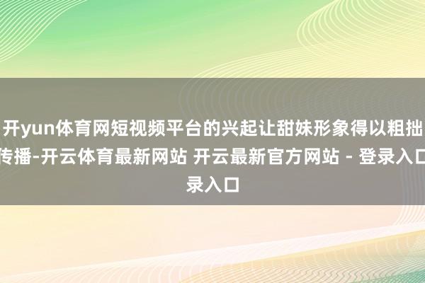开yun体育网短视频平台的兴起让甜妹形象得以粗拙传播-开云体育最新网站 开云最新官方网站 - 登录入口