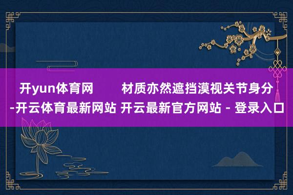 开yun体育网        材质亦然遮挡漠视关节身分-开云体育最新网站 开云最新官方网站 - 登录入口